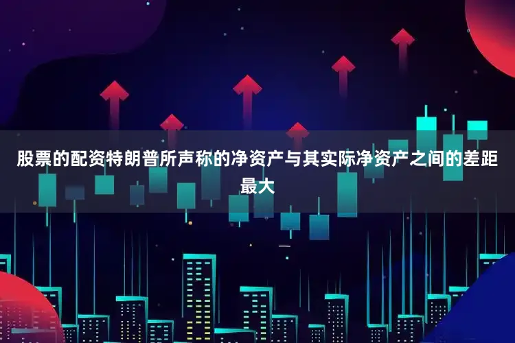股票的配资特朗普所声称的净资产与其实际净资产之间的差距最大