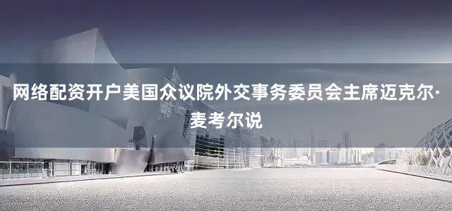 网络配资开户美国众议院外交事务委员会主席迈克尔·麦考尔说