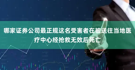 哪家证券公司最正规这名受害者在被送往当地医疗中心经抢救无效后死亡