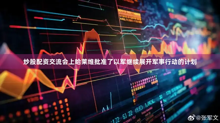 炒股配资交流会上哈莱维批准了以军继续展开军事行动的计划