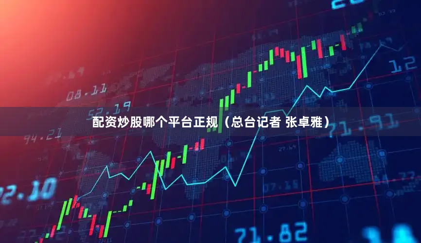 配资炒股哪个平台正规（总台记者 张卓雅）