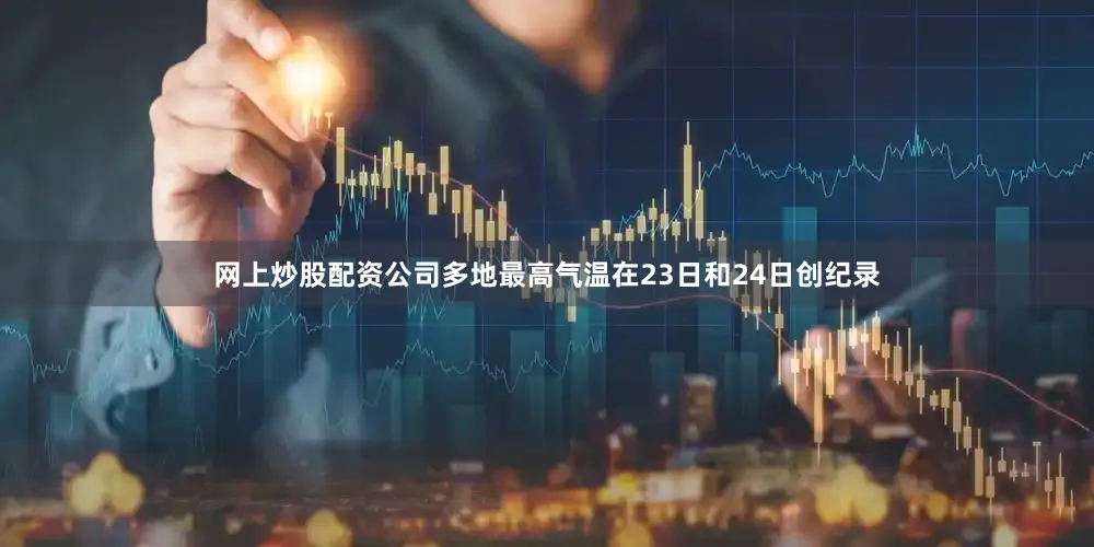 网上炒股配资公司多地最高气温在23日和24日创纪录