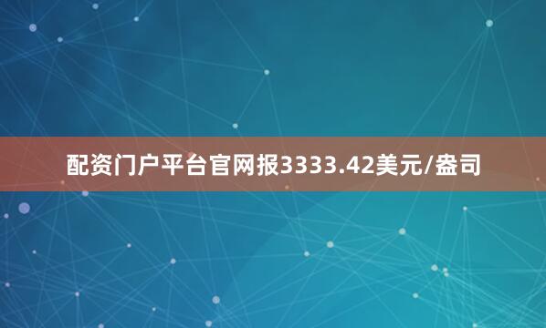 配资门户平台官网报3333.42美元/盎司