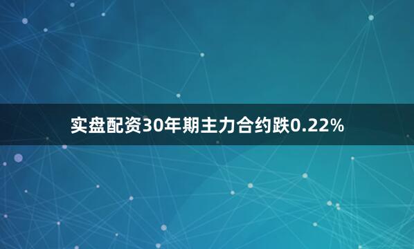 实盘配资30年期主力合约跌0.22%