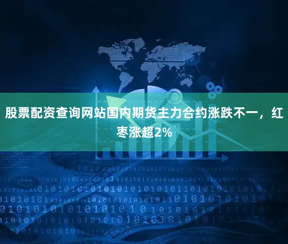 股票配资查询网站国内期货主力合约涨跌不一，红枣涨超2%