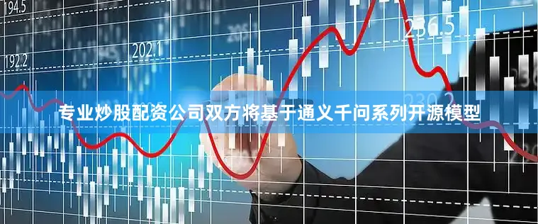 专业炒股配资公司双方将基于通义千问系列开源模型