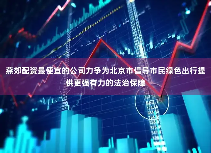 燕郊配资最便宜的公司力争为北京市倡导市民绿色出行提供更强有力的法治保障