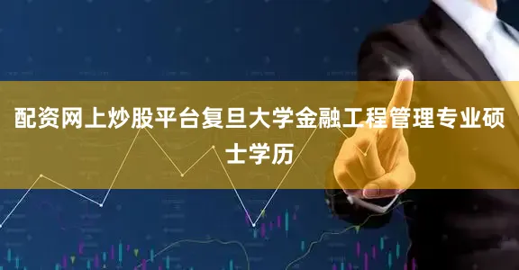 配资网上炒股平台复旦大学金融工程管理专业硕士学历