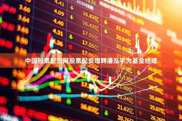 中国股票配资网股票配资增聘潘泓宇为基金经理