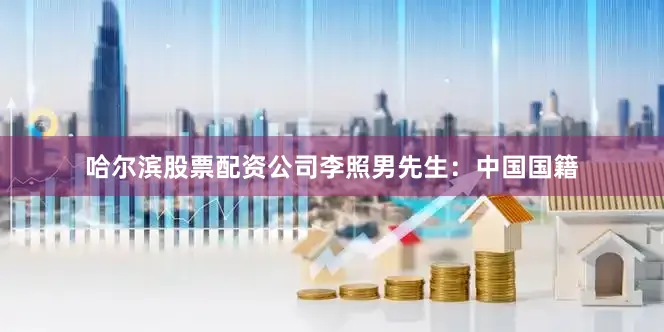 哈尔滨股票配资公司李照男先生：中国国籍