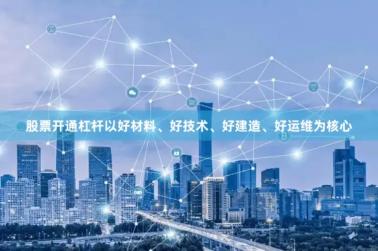 股票开通杠杆以好材料、好技术、好建造、好运维为核心