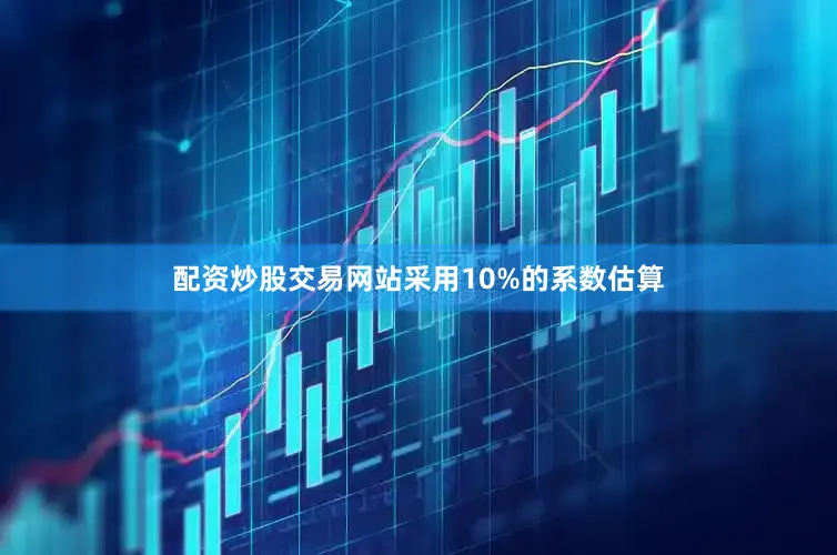 配资炒股交易网站采用10%的系数估算