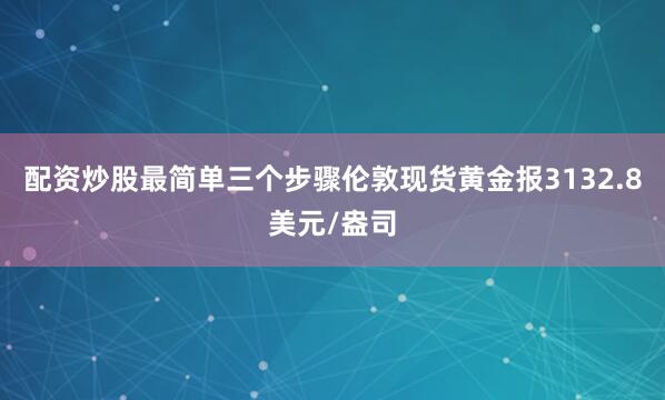 配资炒股最简单三个步骤伦敦现货黄金报3132.8美元/盎司