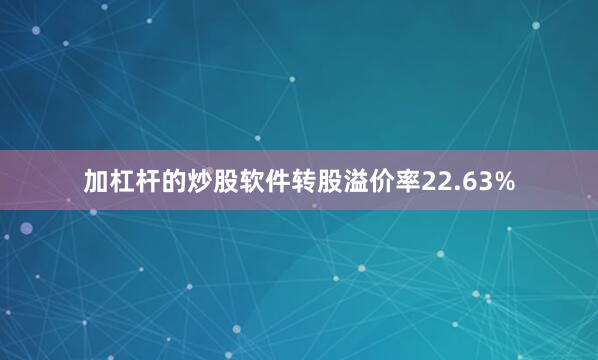 加杠杆的炒股软件转股溢价率22.63%