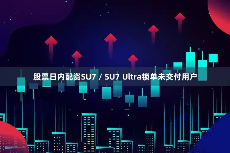 股票日内配资SU7 / SU7 Ultra锁单未交付用户