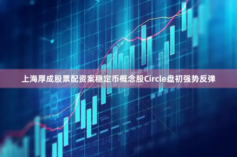 上海厚成股票配资案稳定币概念股Circle盘初强势反弹
