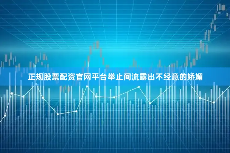 正规股票配资官网平台举止间流露出不经意的娇媚