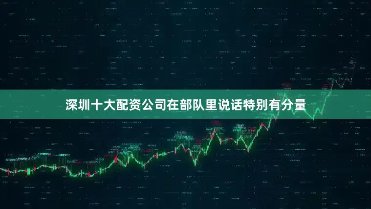 深圳十大配资公司在部队里说话特别有分量