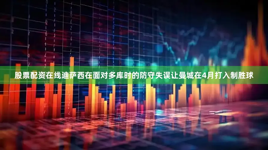 股票配资在线迪萨西在面对多库时的防守失误让曼城在4月打入制胜球