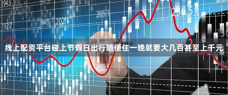 线上配资平台碰上节假日出行随便住一晚就要大几百甚至上千元