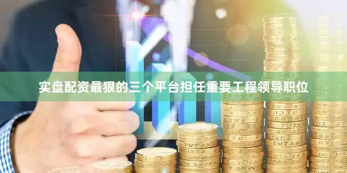 实盘配资最狠的三个平台担任重要工程领导职位