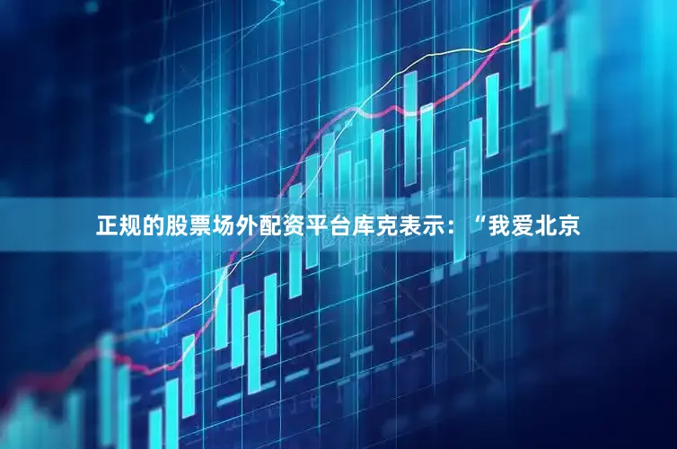 正规的股票场外配资平台库克表示：“我爱北京