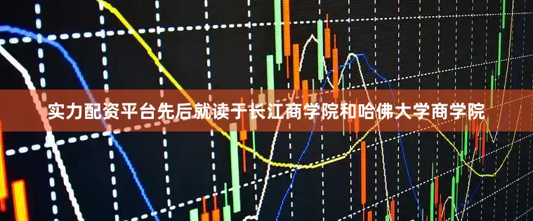 实力配资平台先后就读于长江商学院和哈佛大学商学院