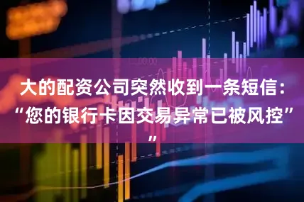 大的配资公司突然收到一条短信：“您的银行卡因交易异常已被风控”