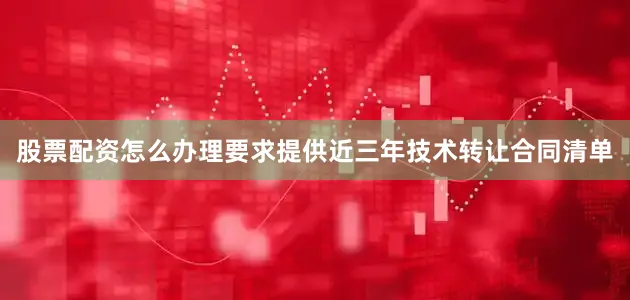 股票配资怎么办理要求提供近三年技术转让合同清单