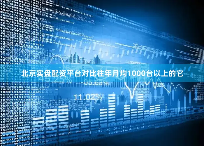 北京实盘配资平台对比往年月均1000台以上的它
