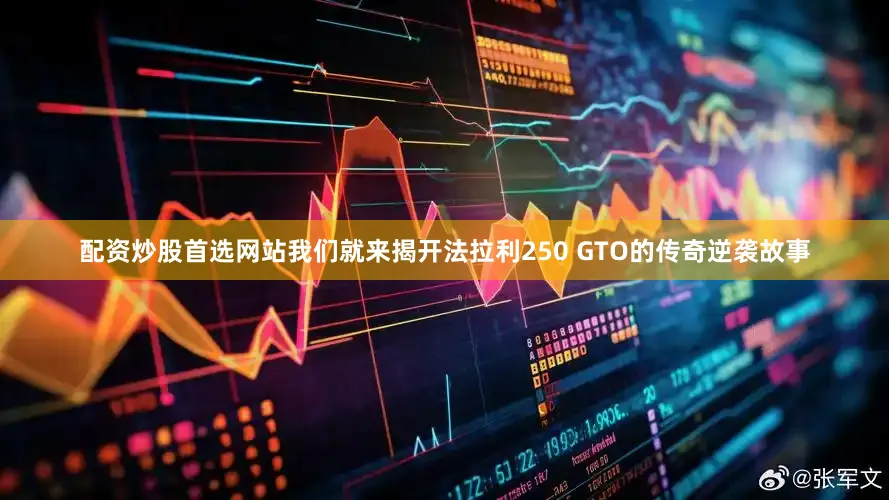 配资炒股首选网站我们就来揭开法拉利250 GTO的传奇逆袭故事