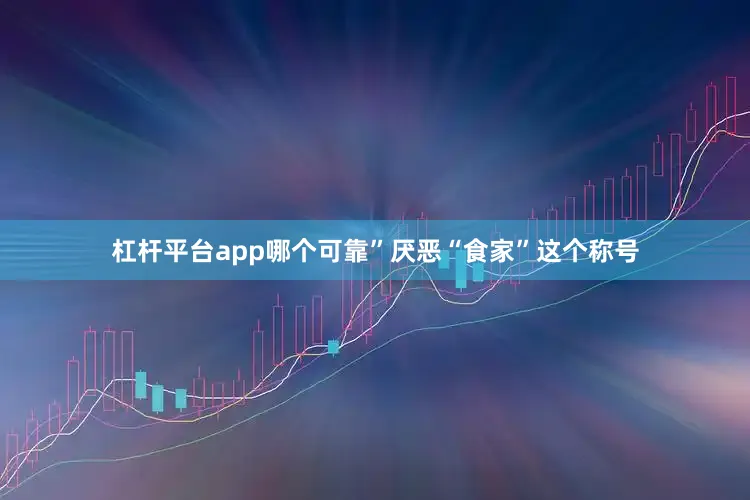 杠杆平台app哪个可靠”厌恶“食家”这个称号