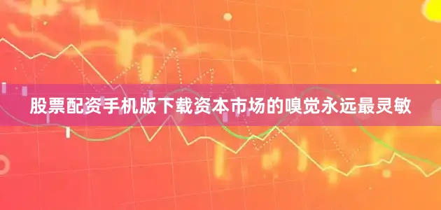 股票配资手机版下载资本市场的嗅觉永远最灵敏