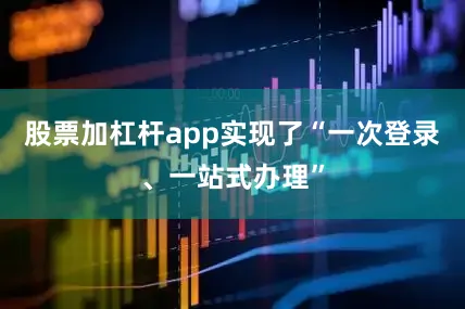 股票加杠杆app实现了“一次登录、一站式办理”