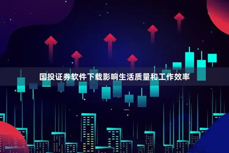 国投证券软件下载影响生活质量和工作效率
