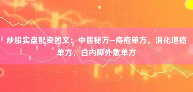 炒股实盘配资图文：中医秘方—痔疮单方，消化道癌单方，白内障外敷单方
