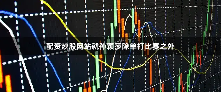 配资炒股网站就孙颖莎除单打比赛之外