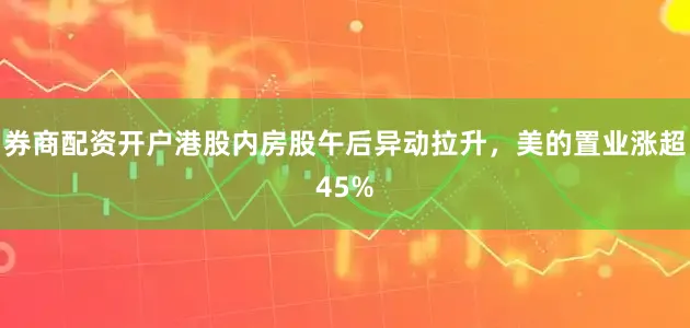 券商配资开户港股内房股午后异动拉升，美的置业涨超45%