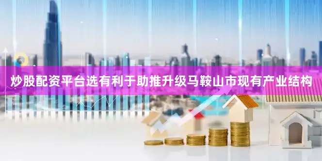 炒股配资平台选有利于助推升级马鞍山市现有产业结构