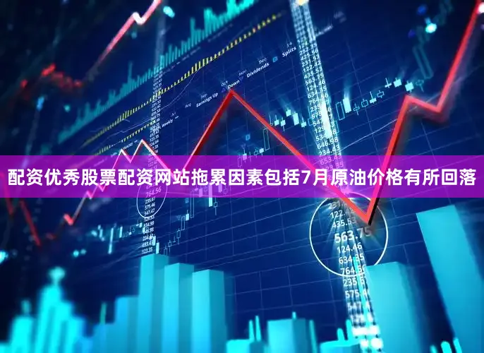 配资优秀股票配资网站拖累因素包括7月原油价格有所回落