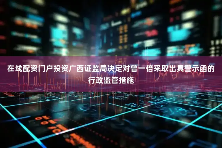 在线配资门户投资广西证监局决定对曾一倍采取出具警示函的行政监管措施