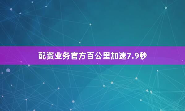 配资业务官方百公里加速7.9秒