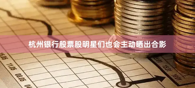杭州银行股票股明星们也会主动晒出合影