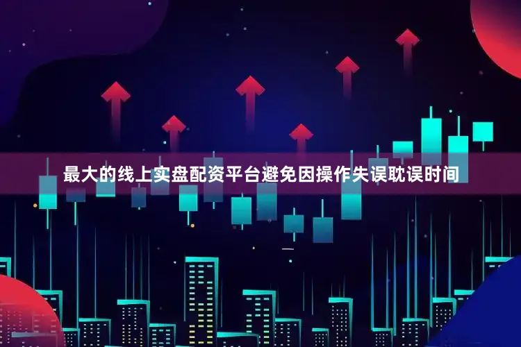 最大的线上实盘配资平台避免因操作失误耽误时间