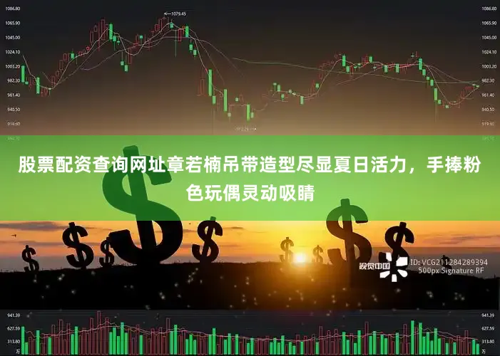 股票配资查询网址章若楠吊带造型尽显夏日活力，手捧粉色玩偶灵动吸睛