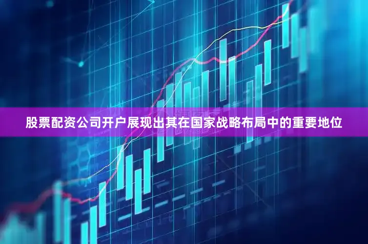 股票配资公司开户展现出其在国家战略布局中的重要地位