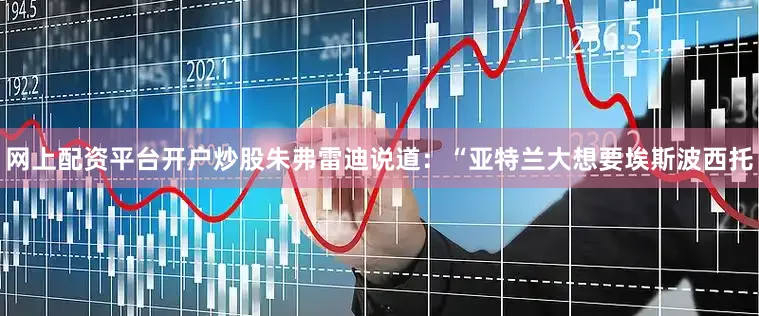 网上配资平台开户炒股朱弗雷迪说道：“亚特兰大想要埃斯波西托