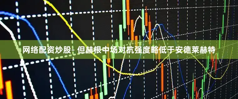 网络配资炒股- 但赫根中场对抗强度略低于安德莱赫特