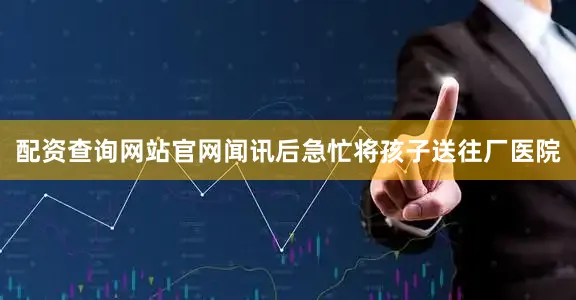 配资查询网站官网闻讯后急忙将孩子送往厂医院