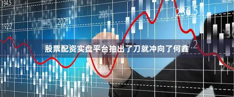 股票配资实盘平台抽出了刀就冲向了何鑫